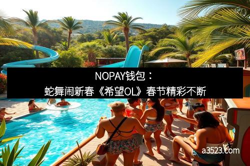 NOPAY钱包:蛇舞闹新春《希望OL》春节精彩不断 NOPAY钱包:蛇舞闹新春《希望OL》春节精彩不断