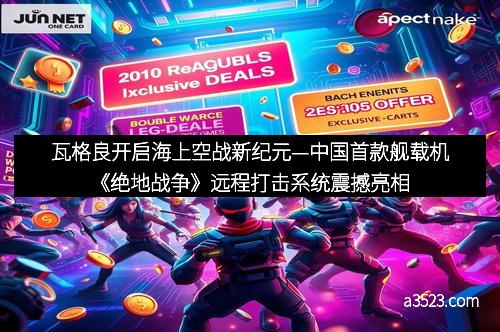 瓦格良开启海上空战新纪元—中国首款舰载机《绝地战争》远程打击系统震撼亮相 瓦格良开启海上空战新纪元—中国首款舰载机《绝地战争》远程打击系统震撼亮相